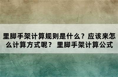 里脚手架计算规则是什么？应该来怎么计算方式呢？ 里脚手架计算公式